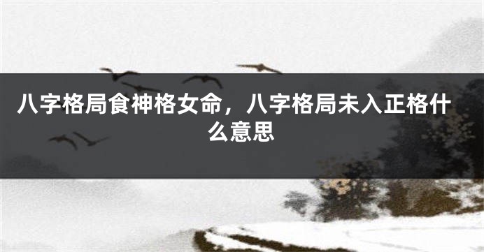 八字格局食神格女命，八字格局未入正格什么意思