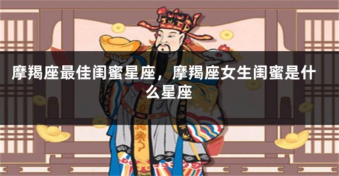 摩羯座最佳闺蜜星座，摩羯座女生闺蜜是什么星座
