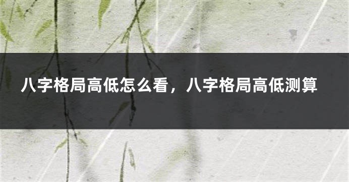 八字格局高低怎么看，八字格局高低测算