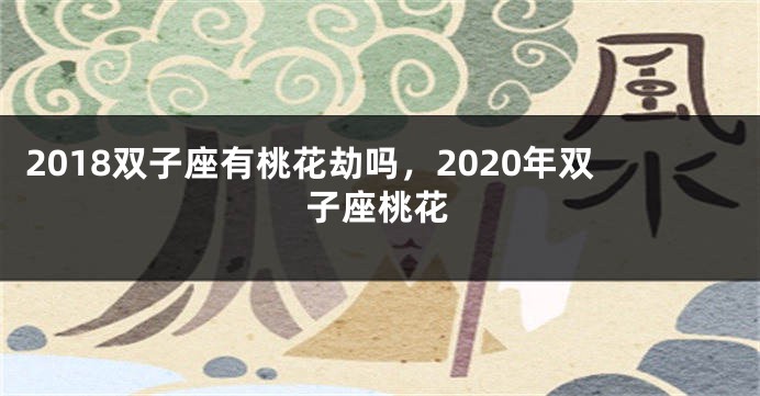 2018双子座有桃花劫吗，2020年双子座桃花