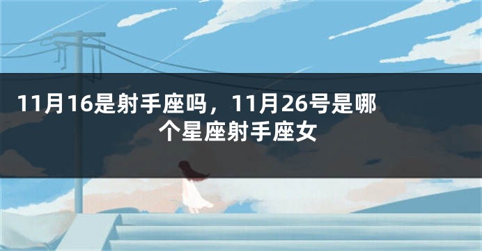 11月16是射手座吗，11月26号是哪个星座射手座女