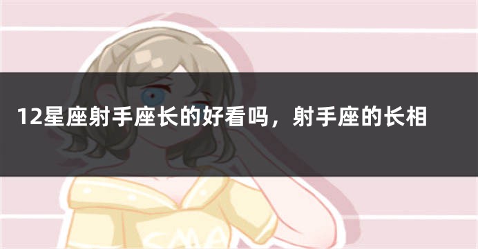 12星座射手座长的好看吗，射手座的长相