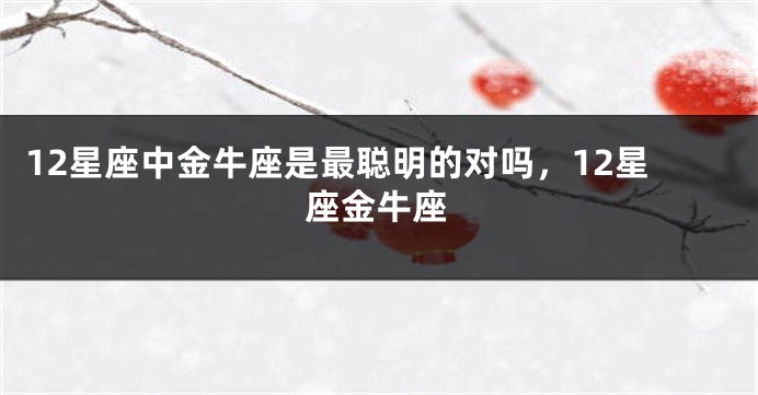 12星座中金牛座是最聪明的对吗，12星座金牛座