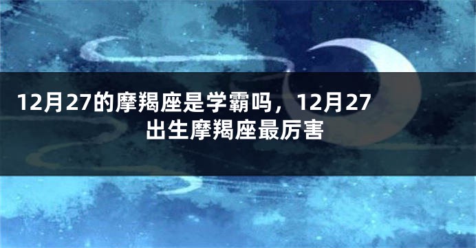 12月27的摩羯座是学霸吗，12月27出生摩羯座最厉害