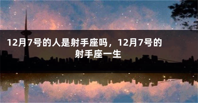 12月7号的人是射手座吗，12月7号的射手座一生