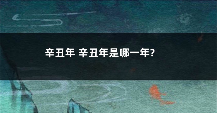 辛丑年 辛丑年是哪一年?