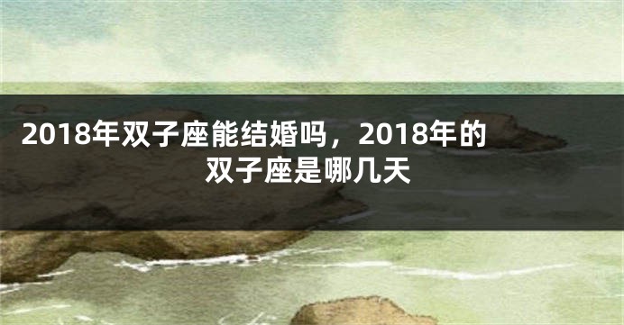 2018年双子座能结婚吗，2018年的双子座是哪几天