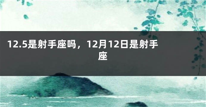 12.5是射手座吗，12月12日是射手座