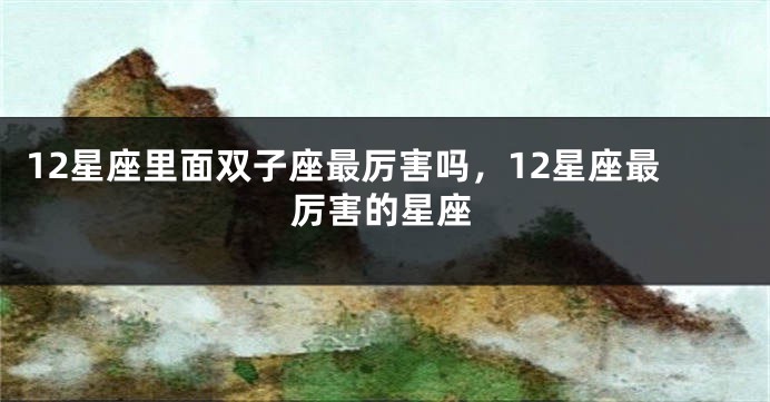 12星座里面双子座最厉害吗，12星座最厉害的星座