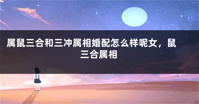 属鼠三合和三冲属相婚配怎么样呢女，鼠 三合属相