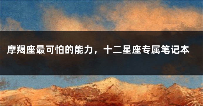 摩羯座最可怕的能力，十二星座专属笔记本