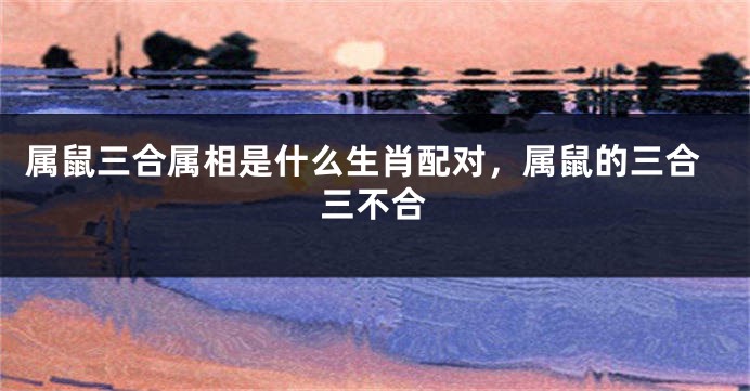 属鼠三合属相是什么生肖配对，属鼠的三合三不合