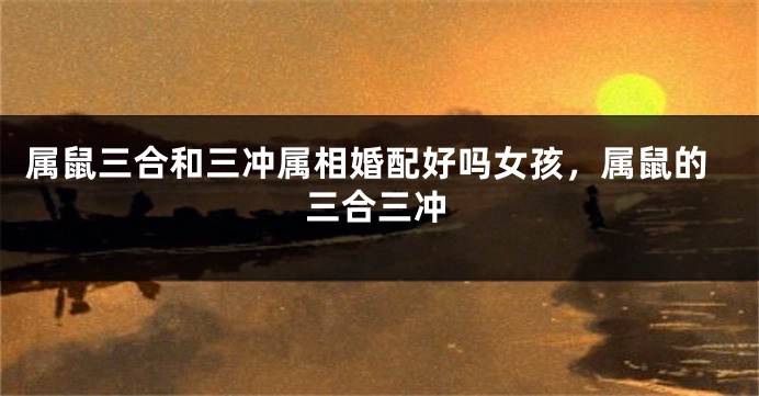 属鼠三合和三冲属相婚配好吗女孩，属鼠的三合三冲