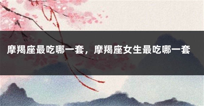 摩羯座最吃哪一套，摩羯座女生最吃哪一套