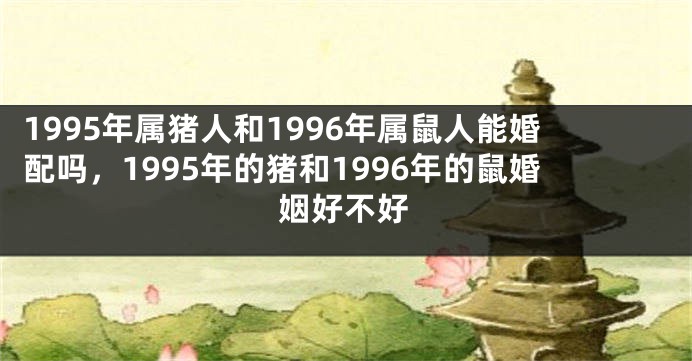 1995年属猪人和1996年属鼠人能婚配吗，1995年的猪和1996年的鼠婚姻好不好