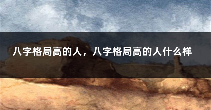 八字格局高的人，八字格局高的人什么样