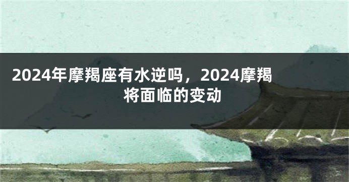 2024年摩羯座有水逆吗，2024摩羯将面临的变动