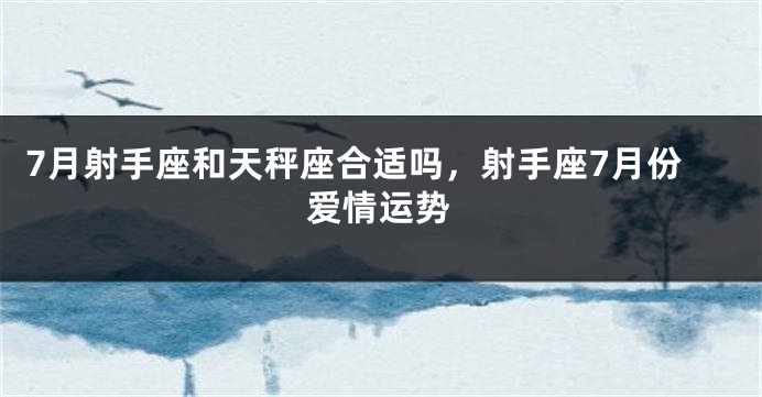 7月射手座和天秤座合适吗，射手座7月份爱情运势