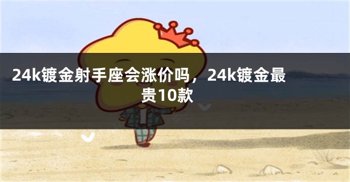 24k镀金射手座会涨价吗，24k镀金最贵10款
