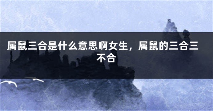 属鼠三合是什么意思啊女生，属鼠的三合三不合