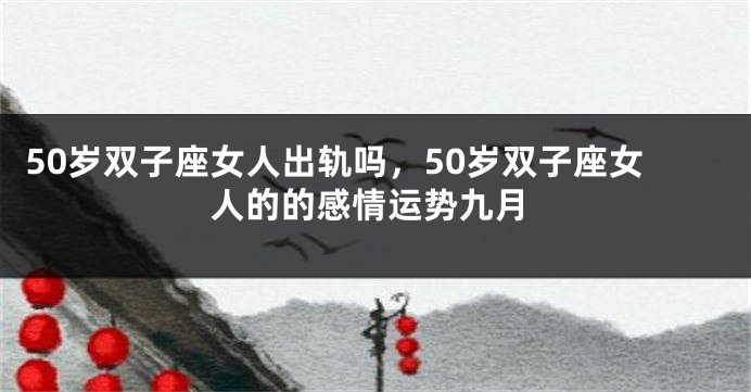 50岁双子座女人出轨吗，50岁双子座女人的的感情运势九月