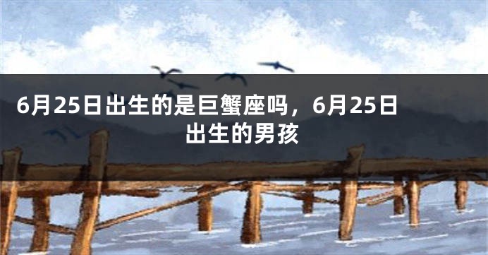 6月25日出生的是巨蟹座吗，6月25日出生的男孩