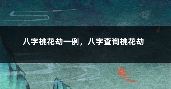 八字桃花劫一例，八字查询桃花劫