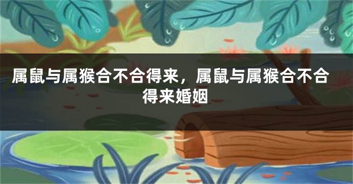 属鼠与属猴合不合得来，属鼠与属猴合不合得来婚姻