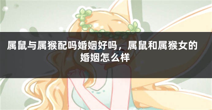属鼠与属猴配吗婚姻好吗，属鼠和属猴女的婚姻怎么样