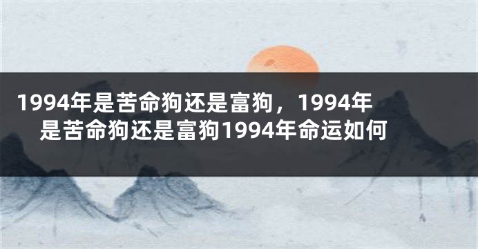1994年是苦命狗还是富狗，1994年是苦命狗还是富狗1994年命运如何