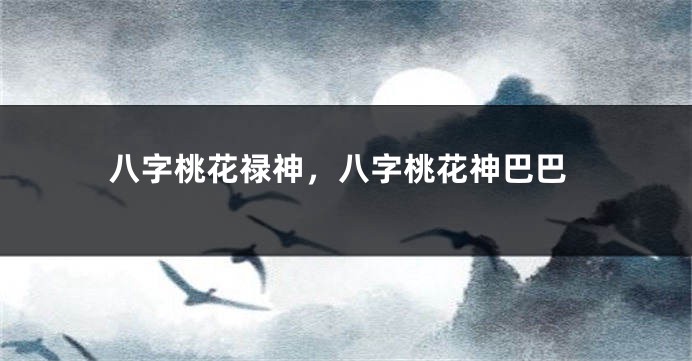 八字桃花禄神，八字桃花神巴巴