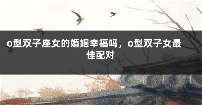 o型双子座女的婚姻幸福吗，o型双子女最佳配对