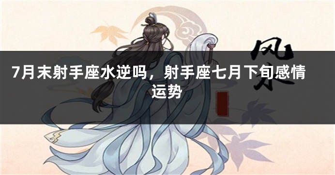 7月末射手座水逆吗，射手座七月下旬感情运势