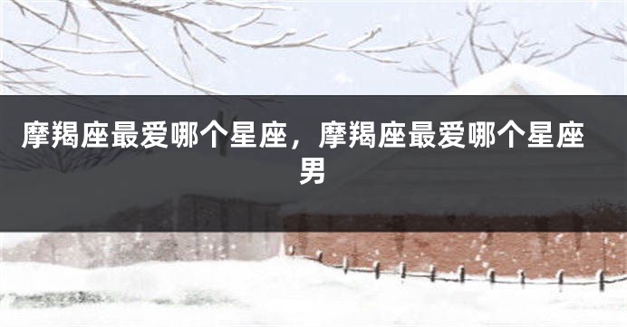 摩羯座最爱哪个星座，摩羯座最爱哪个星座男