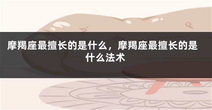 摩羯座最擅长的是什么，摩羯座最擅长的是什么法术
