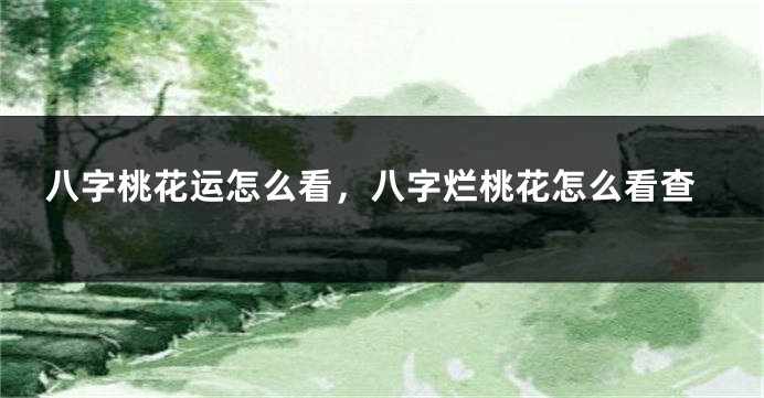 八字桃花运怎么看，八字烂桃花怎么看查