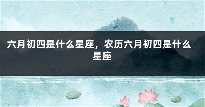六月初四是什么星座，农历六月初四是什么星座
