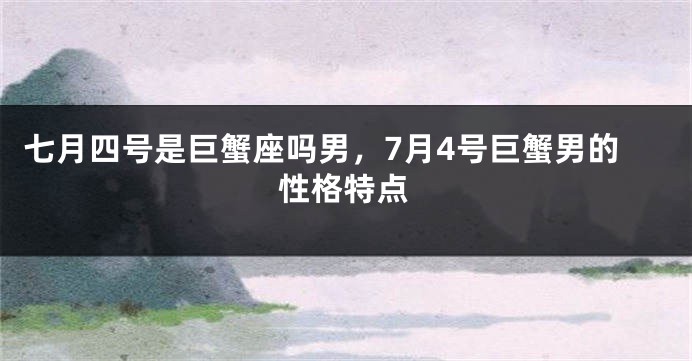 七月四号是巨蟹座吗男，7月4号巨蟹男的性格特点