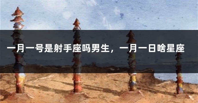 一月一号是射手座吗男生，一月一日啥星座
