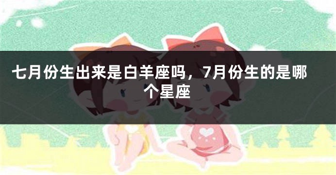 七月份生出来是白羊座吗，7月份生的是哪个星座