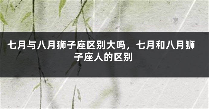 七月与八月狮子座区别大吗，七月和八月狮子座人的区别