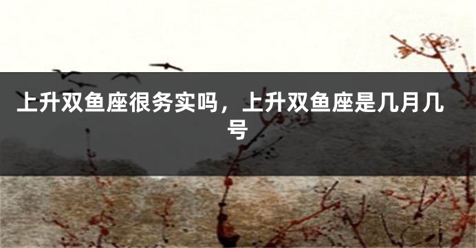 上升双鱼座很务实吗，上升双鱼座是几月几号