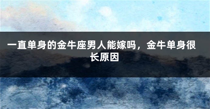 一直单身的金牛座男人能嫁吗，金牛单身很长原因