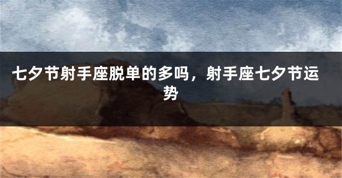 七夕节射手座脱单的多吗，射手座七夕节运势