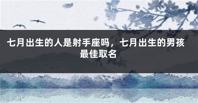 七月出生的人是射手座吗，七月出生的男孩最佳取名