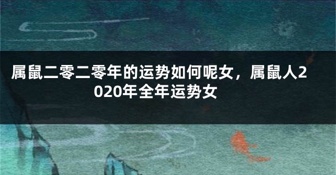 属鼠二零二零年的运势如何呢女，属鼠人2020年全年运势女