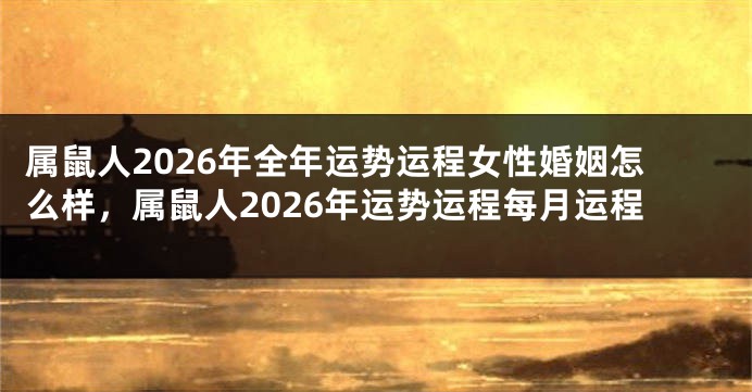 属鼠人2026年全年运势运程女性婚姻怎么样，属鼠人2026年运势运程每月运程