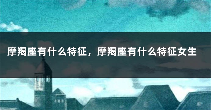 摩羯座有什么特征，摩羯座有什么特征女生
