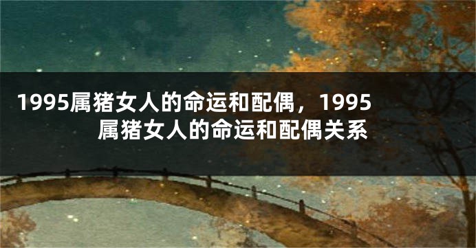 1995属猪女人的命运和配偶，1995属猪女人的命运和配偶关系