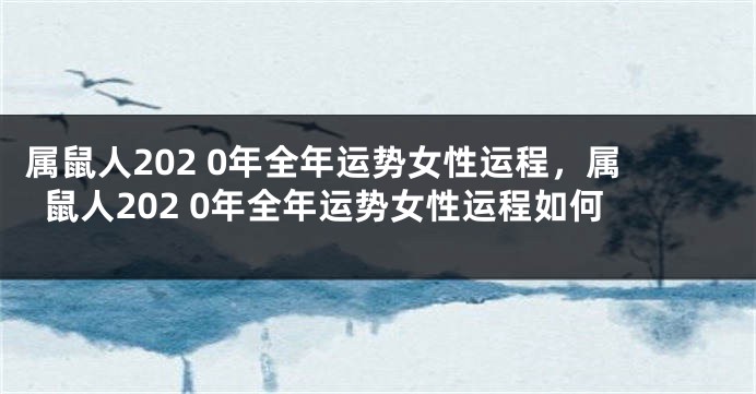 属鼠人202 0年全年运势女性运程，属鼠人202 0年全年运势女性运程如何